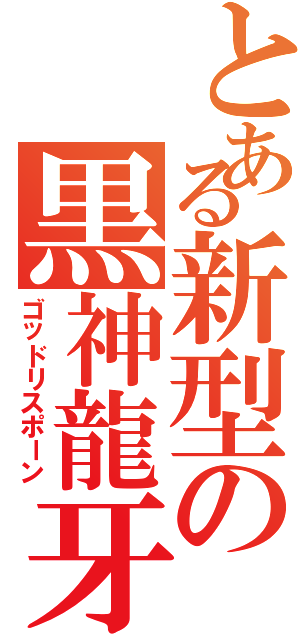 とある新型の黒神龍牙（ゴッドリスポーン）