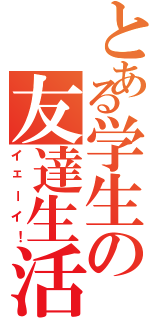 とある学生の友達生活（イェーイ！）