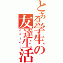 とある学生の友達生活（イェーイ！）