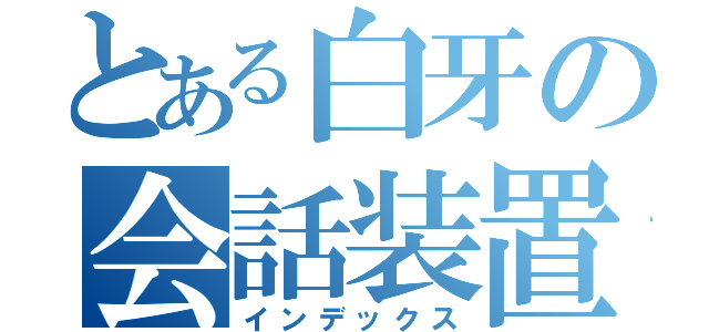 とある白牙の会話装置（インデックス）