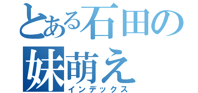 とある石田の妹萌え（インデックス）