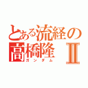 とある流経の高橋隆Ⅱ（ガンダム）