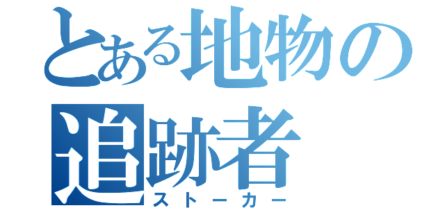 とある地物の追跡者（ストーカー）