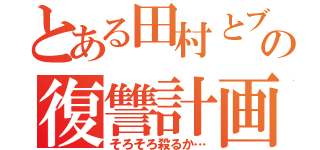 とある田村とブロリーの復讐計画（そろそろ殺るか…）