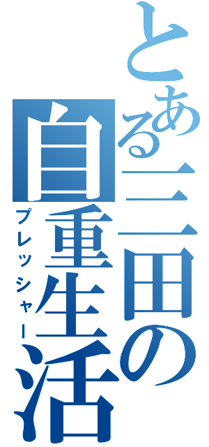 とある三田の自重生活（プレッシャー）