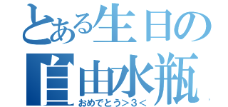 とある生日の自由水瓶（おめでとう＞３＜）