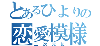 とあるひよりの恋愛模様（二次元に）