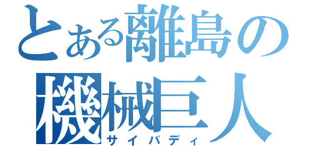 とある離島の機械巨人（サイバディ）