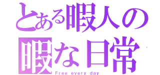 とある暇人の暇な日常（Ｆｒｅｅ ｅｖｅｒｙ ｄａｙ ）