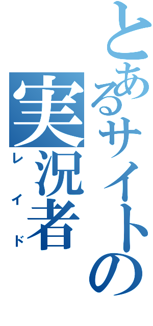 とあるサイトの実況者（レイド）