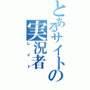 とあるサイトの実況者（レイド）