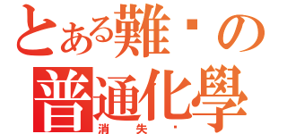 とある難搞の普通化學（消失吧）