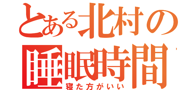 とある北村の睡眠時間（寝た方がいい）