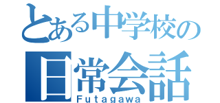 とある中学校の日常会話（Ｆｕｔａｇａｗａ）