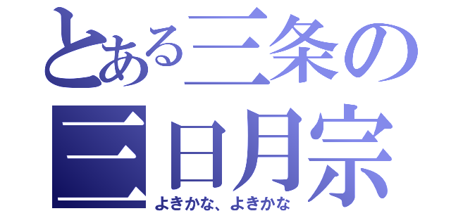 とある三条の三日月宗近（よきかな、よきかな）