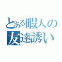 とある暇人の友達誘い（）