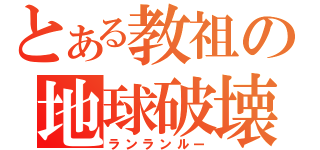 とある教祖の地球破壊（ランランルー）