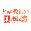 とある教祖の地球破壊（ランランルー）