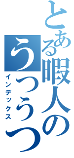 とある暇人のうつうつ呪い日記（インデックス）