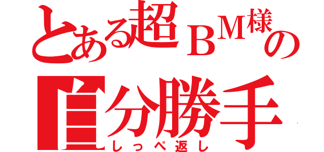 とある超ＢＭ様の自分勝手（しっぺ返し）