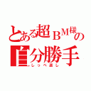 とある超ＢＭ様の自分勝手（しっぺ返し）