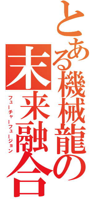 とある機械龍の末来融合（フューチャーフュージョン）