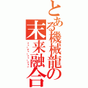 とある機械龍の末来融合（フューチャーフュージョン）