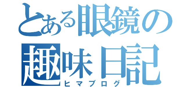 とある眼鏡の趣味日記（ヒマブログ）