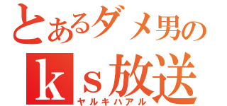 とあるダメ男のｋｓ放送（ヤルキハアル）