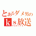 とあるダメ男のｋｓ放送（ヤルキハアル）