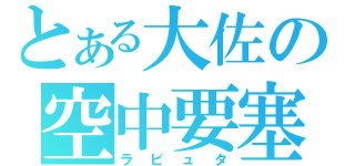 とある大佐の空中要塞（ラピュタ）