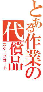 とある作業の代償品（スケープゴート）