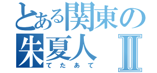 とある関東の朱夏人Ⅱ（てたあて）