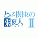 とある関東の朱夏人Ⅱ（てたあて）