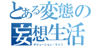 とある変態の妄想生活（デリューション・ライフ）