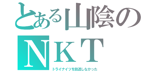 とある山陰のＮＫＴ（トライナイツを放送しなかった）