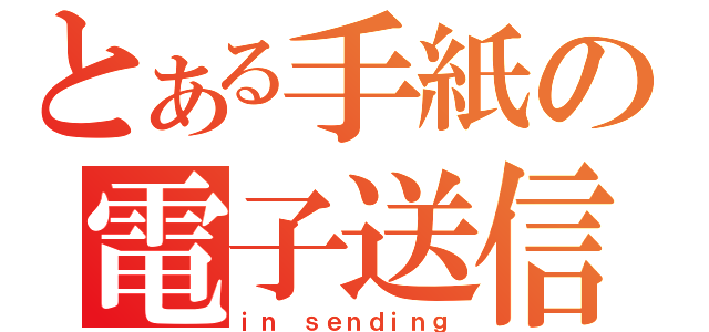 とある手紙の電子送信（ｉｎ ｓｅｎｄｉｎｇ）