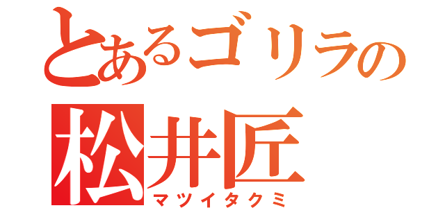 とあるゴリラの松井匠（マツイタクミ）