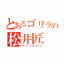 とあるゴリラの松井匠（マツイタクミ）