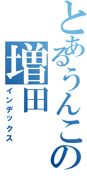 とあるうんこの増田（インデックス）