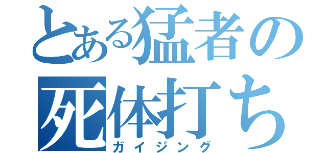 とある猛者の死体打ち（ガイジング）