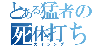 とある猛者の死体打ち（ガイジング）