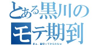 とある黒川のモテ期到来（まぁ、髪切ってからだなｗ）