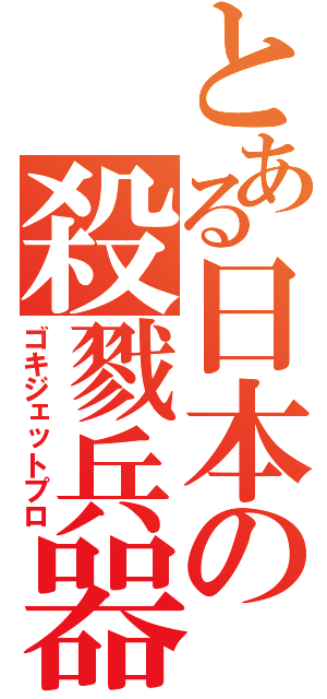 とある日本の殺戮兵器（ゴキジェットプロ）