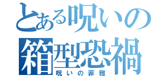 とある呪いの箱型恐禍（呪いの菲雅）