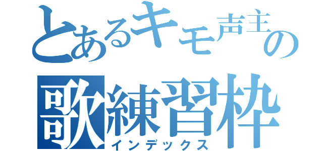 とあるキモ声主の歌練習枠（インデックス）