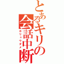 とあるキリの会話中断（ホリュウダメ）