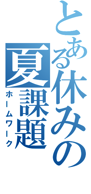 とある休みの夏課題（ホームワーク）