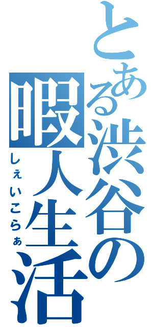 とある渋谷の暇人生活（しぇいこらぁ）