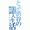 とある渋谷の暇人生活（しぇいこらぁ）